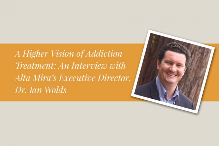 A Higher Vision of Addiction Treatment: An Interview with Alta Mira’s Executive Director, Dr. Ian Wolds